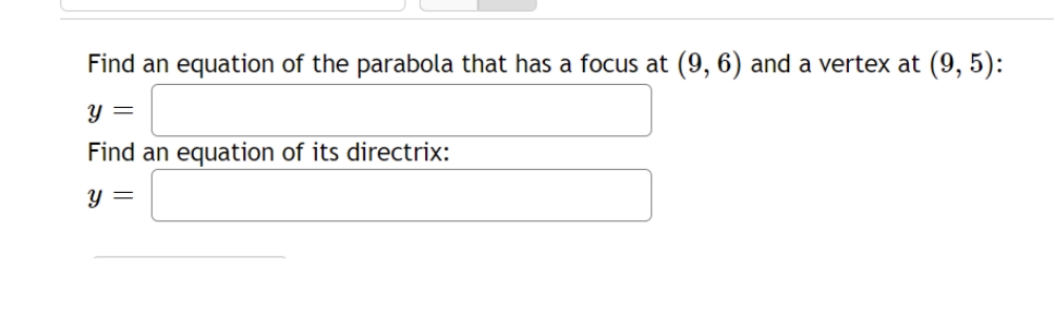 Find an equation of the parabola that has a focus at (9, 6) and a vertex at (9, 5):
Y =
Find an equation of its directrix:
y =
