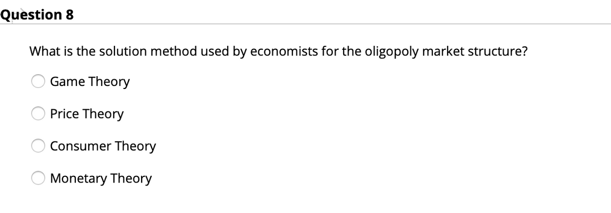 Question 8
What is the solution method used by economists for the oligopoly market structure?
Game Theory
Price Theory
Consumer Theory
Monetary Theory
O O O O
