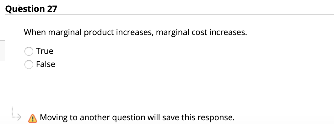 Question 27
When marginal product increases, marginal cost increases.
True
False
Moving to another question will save this response.
