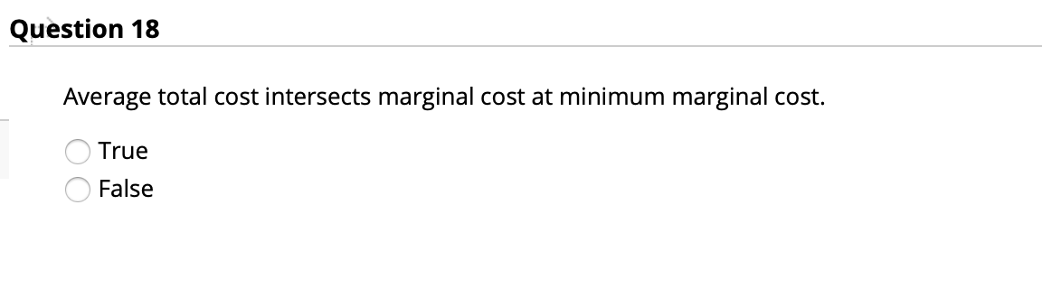 Question 18
Average total cost intersects marginal cost at minimum marginal cost.
True
False
