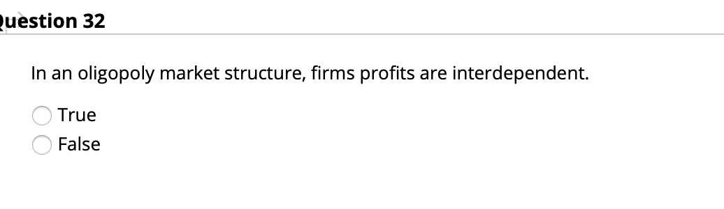 Question 32
In an
oligopoly market structure, firms profits are interdependent.
True
False
