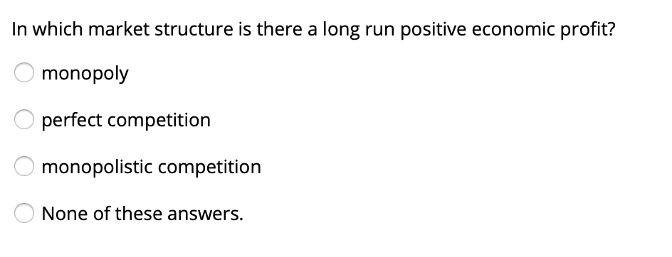 In which market structure is there a long run positive economic profit?
monopoly
perfect competition
monopolistic competition
None of these answers.
