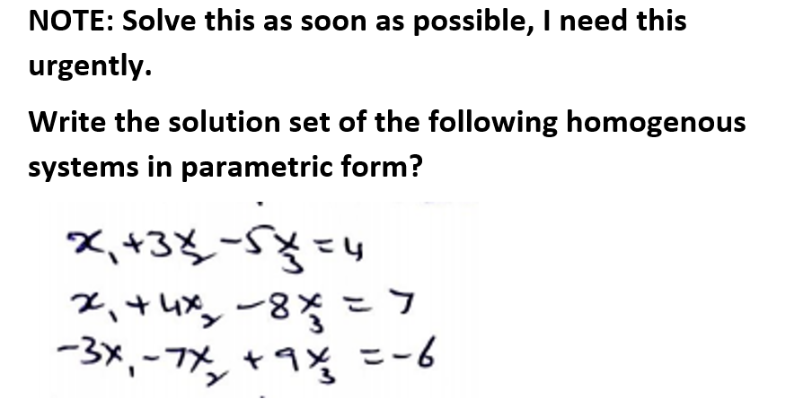 NOTE: Solve this as soon as possible, I need this
urgently.
Write the solution set of the following homogenous
systems in parametric form?
X,+38-58=4
2、+4x,-8%こフ
ニー6
ー3x,-7%ャ1% ニ-6
