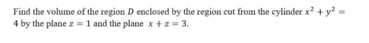 Find the volume of the region D enclosed by the region cut from the cylinder x2 + y2
4 by the plane z = 1 and the plane x +z = 3.
