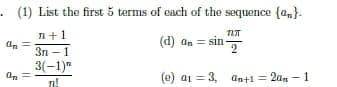 - (1) List the first 5 terms of each of the sequence (a,).
n+1
(d) an = sin-
3n - 1
3(-1)"
(e) ai = 3, anti = 2an -1
2an - 1
