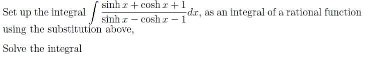 Set up the integral
sinh x+ cosh r +1
sinh x – cosh r - 1
-dr, as an integral of a rational function
using the substitution above,
Solve the integral
