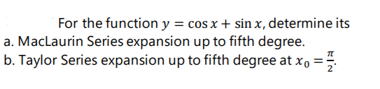 For the function y = cos x + sin x, determine its
a. MacLaurin Series expansion up to fifth degree.
b. Taylor Series expansion up to fifth degree at x, =

