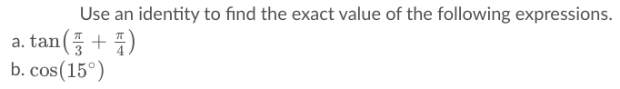 Use an identity to find the exact value of the following expressions.
a. tan( + )
b. cos(15°)
