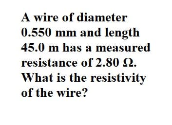 A wire of diameter
0.550 mm and length
45.0 m has a measured
resistance of 2.80 2.
What is the resistivity
of the wire?
