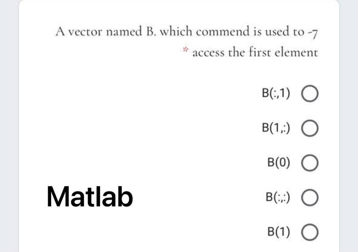 A vector named B. which commend is used to -7
access the first element
B(;,1) O
B(1,;) O
B(0)
Matlab
B(;;) O
B(1) O
