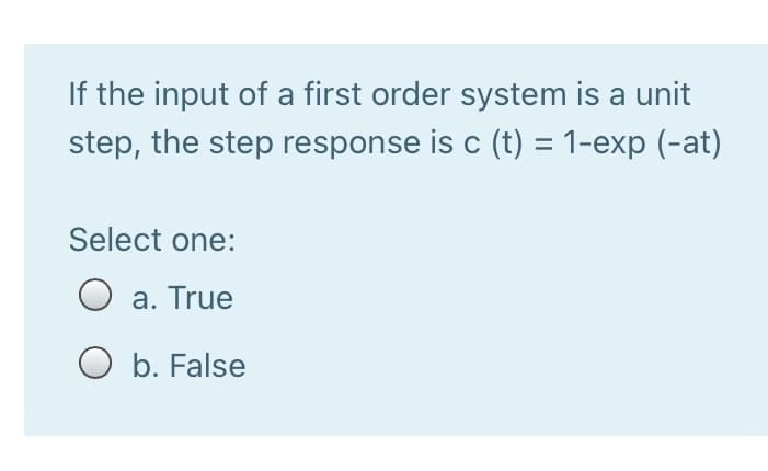 If the input of a first order system is a unit
step, the step response is c (t) = 1-exp (-at)
Select one:
O a. True
O b. False
