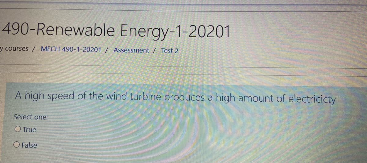 490-Renewable Energy-1-20201
y courses / MECH 490-1-20201 / Assessment / Test 2
A high speed of the wind turbine produces a high amount of electricicty
Select one:
O True
O False

