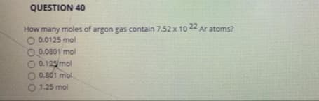 QUESTION 40
How many moles of argon gas contain 7.52 x 10 22 Ar atoms?
O 0.0125 mol
0.0.0801 mol
O 0.125/mol
0.801 mol
1.25 mol

