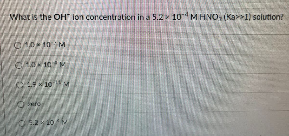 What is the OH ion concentration in a 5.2 × 10 4 M HNO; (Ka>>1) solution?
O 1.0 x 10-7M
O 10x 10 M
O 19 x 10-11 M
Ozero
O5.2 x 10 4M
