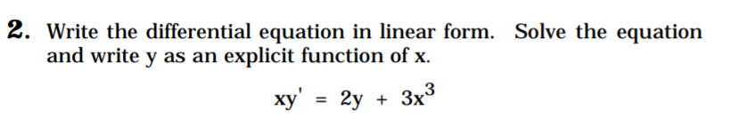 2. Write the differential equation in linear form. Solve the equation
and write y as an explicit function of x.
xy' = 2y + 3x³
