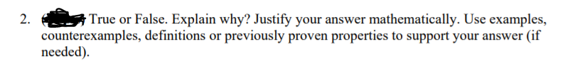 2.
True or False. Explain why? Justify your answer mathematically. Use examples,
counterexamples, definitions or previously proven properties to support your answer (if
needed).
