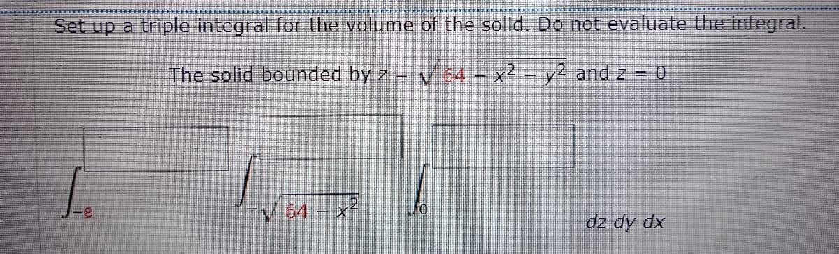 Set up a triple Integral for the volume of the solld. Do not evaluate the Integral.
The solid bounded by z v 64 - x2
y2 and z = 0
64 – x²
8-
dz dy dx

