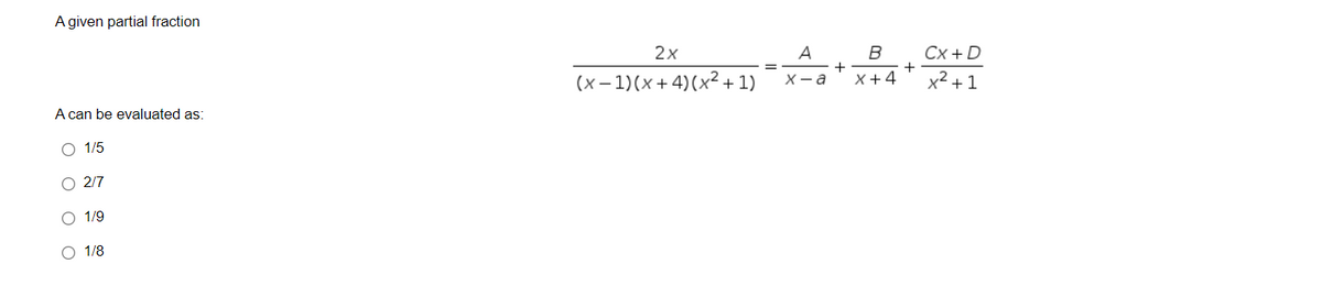 A given partial fraction
2x
Cx + D
B
+
X- a
A
=
(x – 1)(x + 4)(x² + 1)
X+4
x² + 1
A can be evaluated as:
O 1/5
O 2/7
O 1/9
O 1/8
