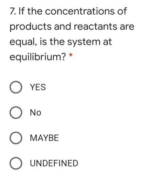 7. If the concentrations of
products and reactants are
equal, is the system at
equilibrium? *
O YES
O No
O MAYBE
O UNDEFINED
