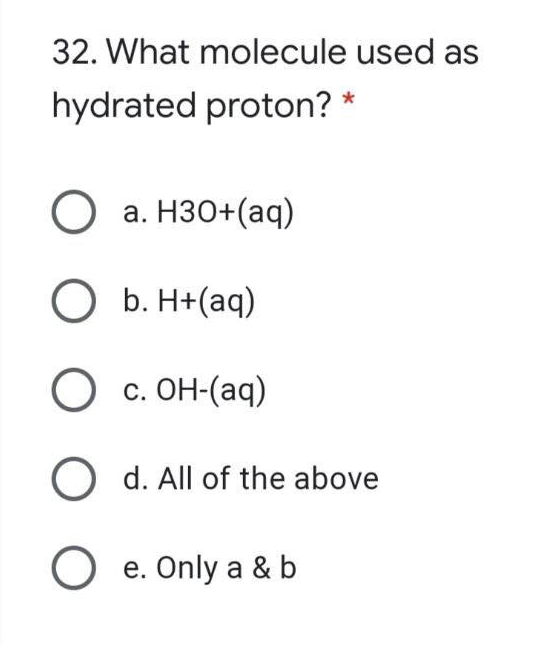 32. What molecule used as
hydrated proton? *
О а. Нзо+ (аq)
O b. H+(aq)
О с. Он (аq)
O d. All of the above
O e. Only a & b
