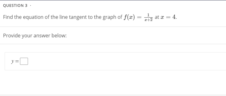 QUESTION 3 ·
Find the equation of the line tangent to the graph of f(x) = „, at x = 4.
z+2
Provide your answer below:
y =
