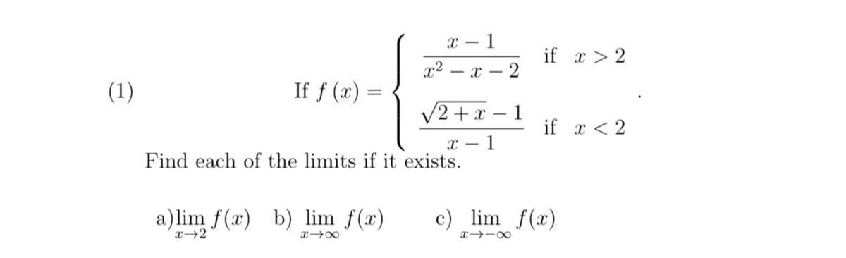 х — 1
if x > 2
x2 – x – 2
(1)
If f (x) =
V2 +x – 1
if x < 2
X - 1
Find each of the limits if it exists.
a)lim f(x) b) lim f(x)
c) lim f(x)
x -00
