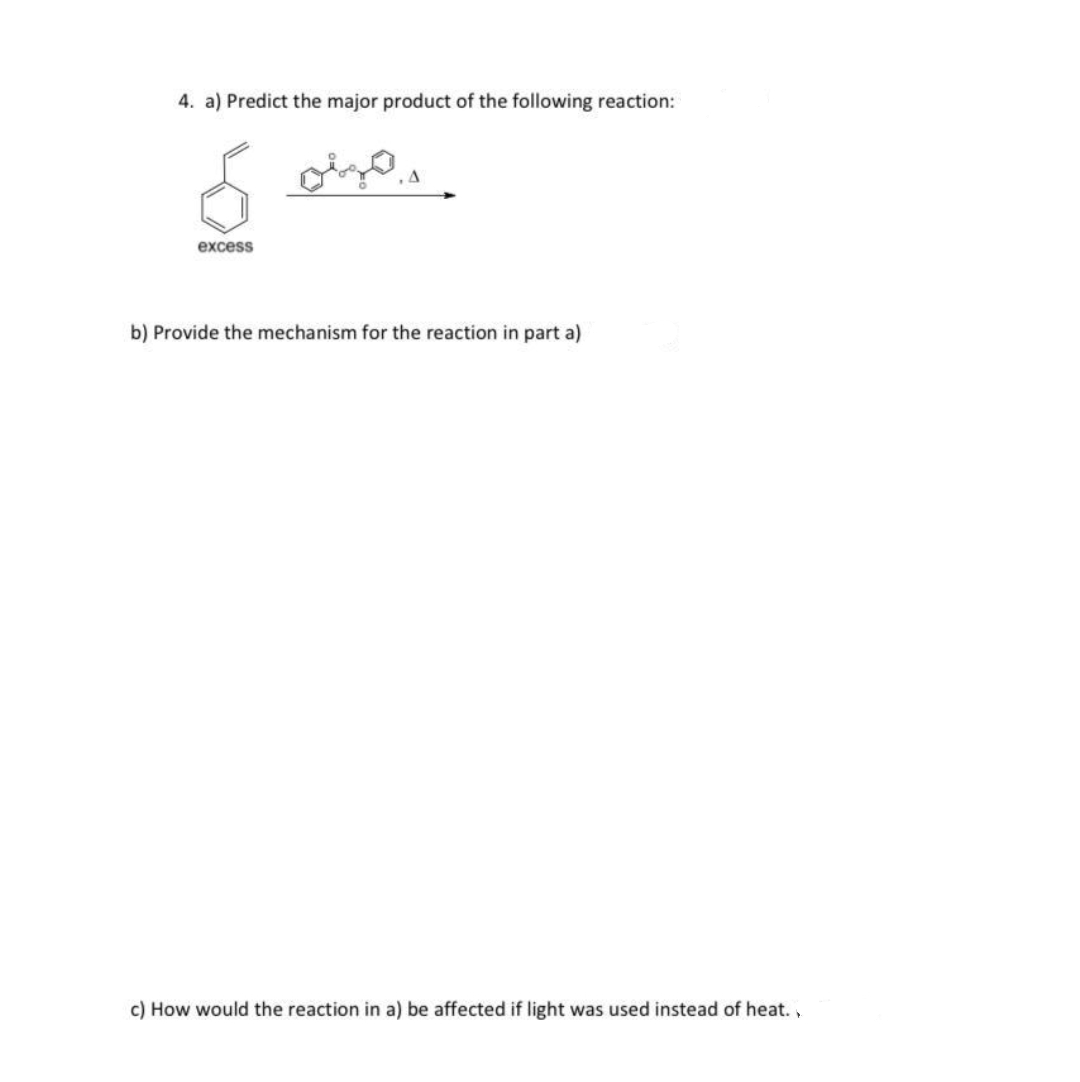 4. a) Predict the major product of the following reaction:
excess
b) Provide the mechanism for the reaction in part a)
c) How would the reaction in a) be affected if light was used instead of heat.,
