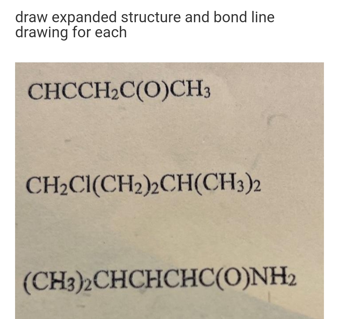 draw expanded structure and bond line
drawing for each
CHCCH2C(O)CH3
CH2CI(CH2)½CH(CH3)2
(CH3)2CHCHCHC(0)NH2
