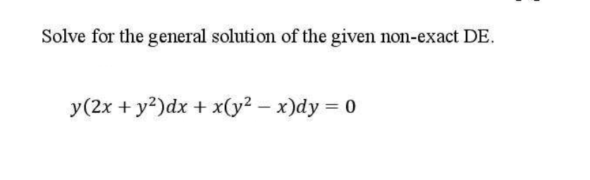 Solve for the general solution of the given non-exact DE.
y(2x + y?)dx + x(y2 – x)dy 0
