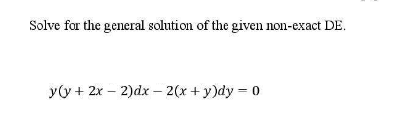 Solve for the general solution of the given non-exact DE.
y(y + 2x – 2)dx – 2(x + y)dy = 0
