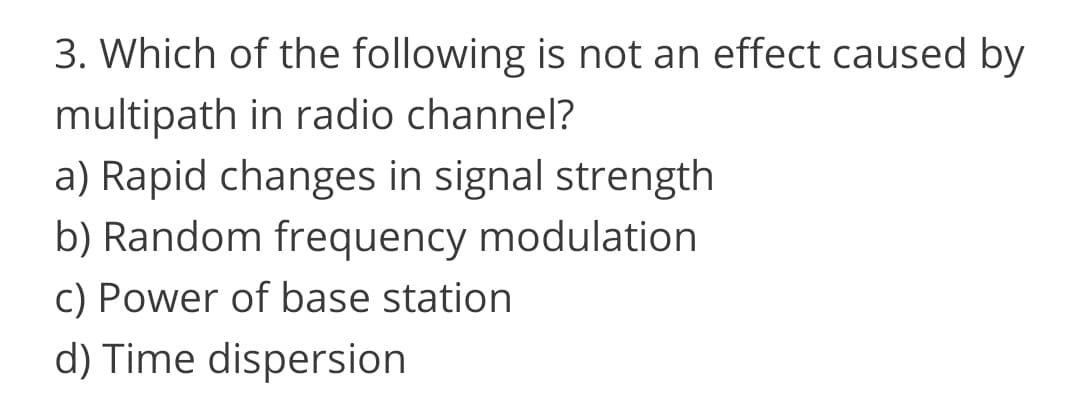 3. Which of the following is not an effect caused by
multipath in radio channel?
a) Rapid changes in signal strength
b) Random frequency modulation
c) Power of base station
d) Time dispersion
