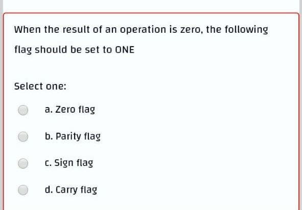 When the result of an operation is zero, the following
flag should be set to ONE
Select one:
a. Zero flag
b. Parity flag
c. Sign flag
d. Carry flag
