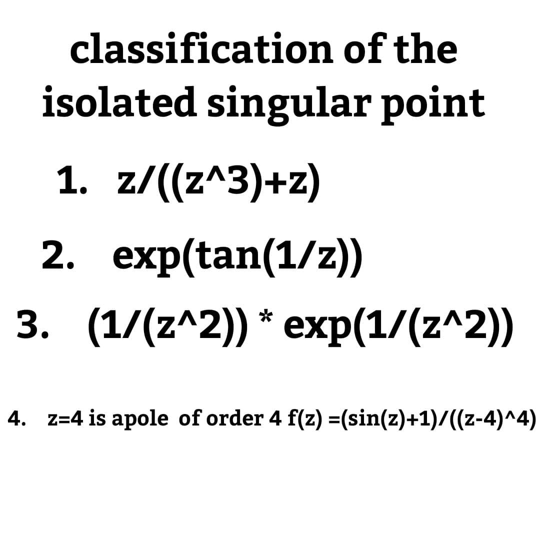 classification of the
isolated singular point
1. z/((z^3)+z)
2. exp(tan(1/z))
3. (1/(2^2)) * еxp(1/(z^2))
4. z=4 is apole of order 4 f(z) =(sin(z)+1)/((z-4)^4)
