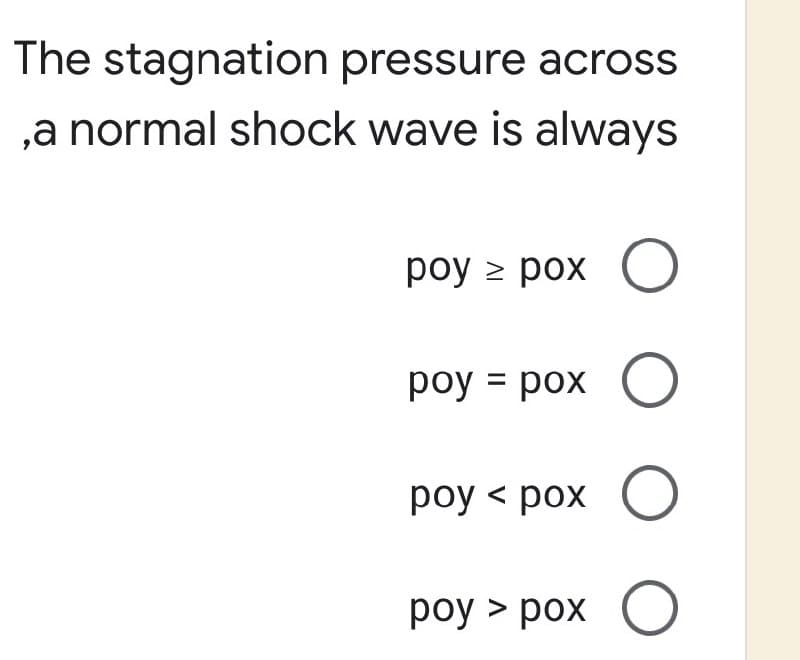 The stagnation pressure across
,a normal shock wave is always
poy ≥ pox O
poy = pox O
poy < pox O
poy > pox O