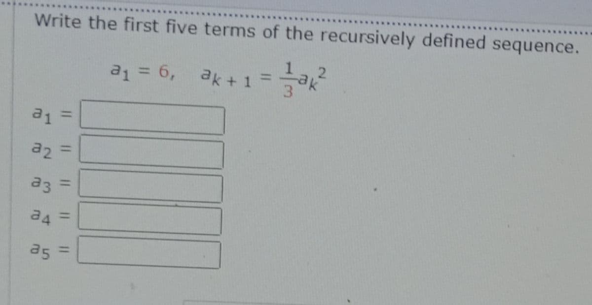 Write the first five terms of the recursively defined sequence.
a1 = 6,
ak +1 =
%3D
a1
a2
a3
%3D
a4
a5
