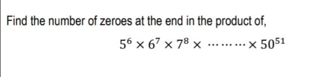 Find the number of zeroes at the end in the product of,
56 x 67 x 78 x
× 5051
