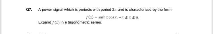 Q7.
A power signal which is periodic with period 27 and is characterized by the form
f(x) = sinhx cos x,-n SxSn.
Expand f (x) in a trigonometric series.
