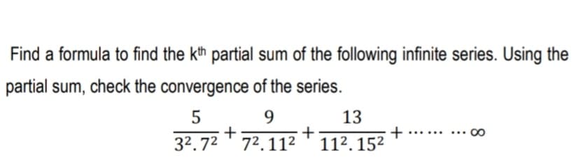 Find a formula to find the kth partial sum of the following infinite series. Using the
partial sum, check the convergence of the series.
5
9.
+
13
+
..• 00
...
32.72 ' 72.112 ' 112. 152
