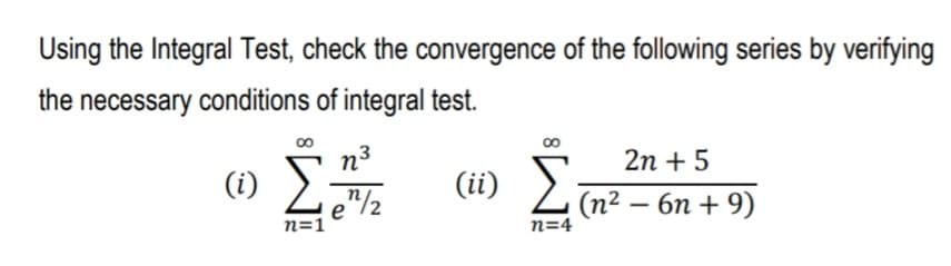Using the Integral Test, check the convergence of the following series by verifying
the necessary conditions of integral test.
n3
2n + 5
(i)
(ii)
e"/2
Z (n² – 6n + 9)
|
n=1
n=4
