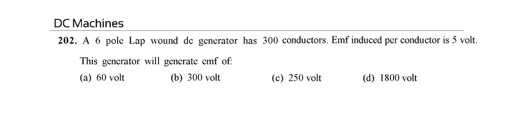 DC Machines
202. A 6 pole Lap wound de generator has 300 conductors. Emf induced per conductor is 5 volt.
This generator will generate emf of:
(a) 60 volt
(b) 300 volt
(c) 250 volt
(d) 1800 volt