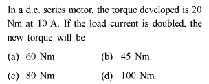 In a d.c. series motor, the torque developed is 20
Nm at 10 A. If the load current is doubled, the
new torque will be
(a) 60 Nm
(c) 80 Nm
(b) 45 Nm
(d) 100 Nm