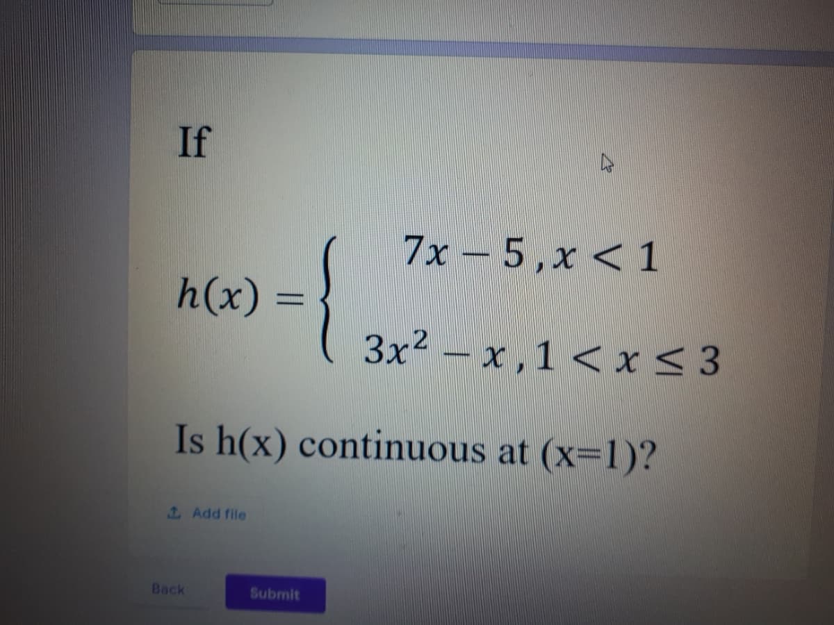 If
7x – 5,x < 1
h(x) =
3x2 -x, 1 < x< 3
Is h(x) continuous at (x-1)?
1 Add file
Back
Submit
