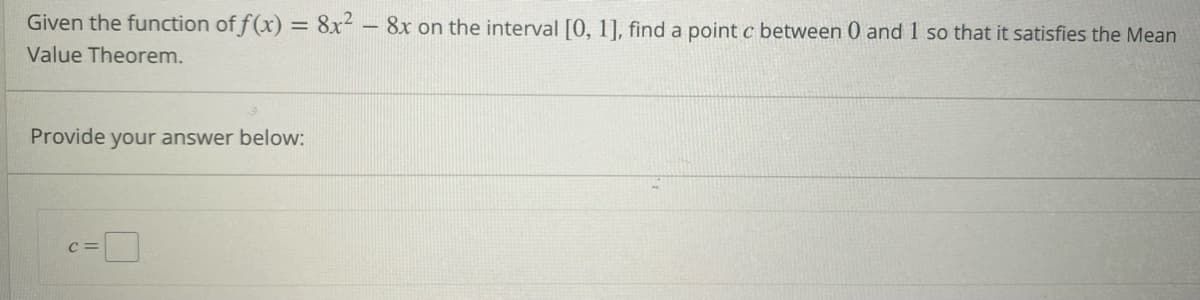 Given the function of f(x) = 8x² - 8x on the interval [0, 1], find a point c between 0 and 1 so that it satisfies the Mean
Value Theorem.
Provide your answer below:
C=