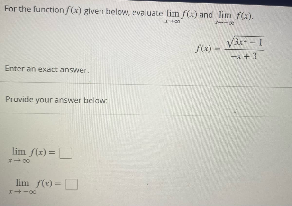 For the function f(x) given below, evaluate lim f(x) and lim f(x).
X→∞
8118
√3x² - 1
f(x) =
-x+3
Enter an exact answer.
Provide your answer below:
lim f(x) =
848
lim_ f(x) =
8118