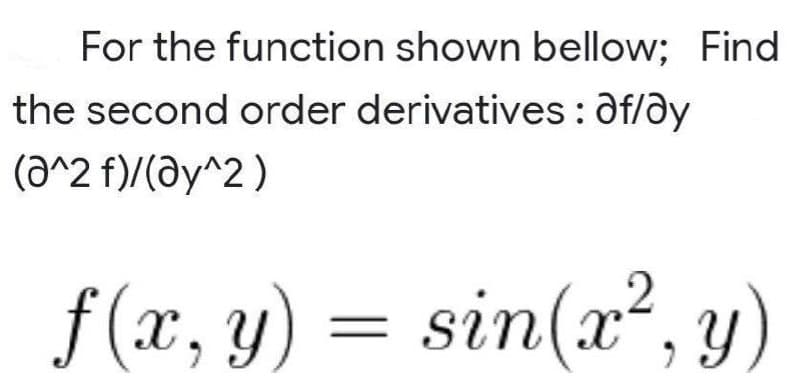 For the function shown bellow; Find
the second order derivatives: af/dy
(a^2 f)/(ðy^2)
f (x, y)
= sin(x², y)
