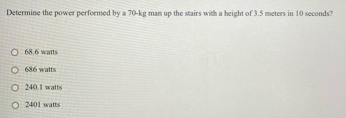 Determine the power performed by a 70-kg man up the stairs with a height of 3.5 meters in 10 seconds?
O 68.6 watts
O 686 watts
O 240.1 watts
O 2401 watts
