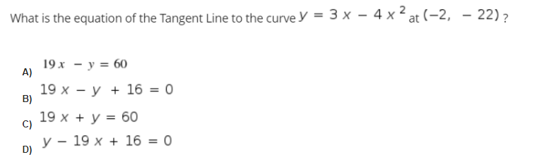 What is the equation of the Tangent Line to the curve y = 3 x – 4 x² at (-2, – 22)?
19х — у %3D 60
A)
19 x - y + 16 = 0
B)
|
19 x + y = 60
C)
У — 19 х + 16 %3D 0
D)
