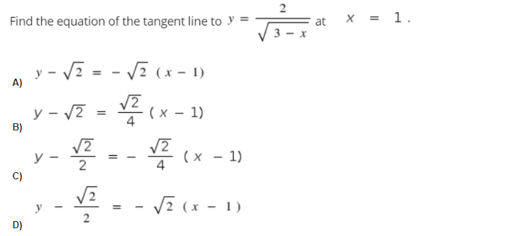 Find the equation of the tangent line to y =
= at
x = 1.
y - V2 = - V7 (x - 1)
A)
y - /7 = V2
х — 1)
4
B)
E -- x -
(х — 1)
4
y
C)
V2 (x - 1)
%3D
D)
