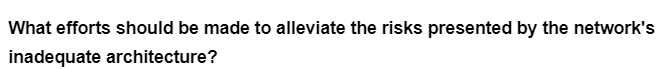 What efforts should be made to alleviate the risks presented by the network's
inadequate architecture?