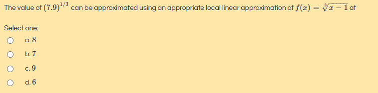 The value of (7.9) can be approximated using an appropriate local linear approximation of f(x) = VI – 1at
Select one:
O a8
b. 7
c. 9
d. 6
